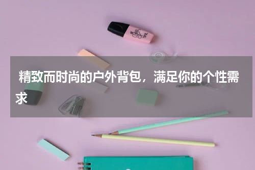  精致而时尚的户外背包，满足你的个性需求