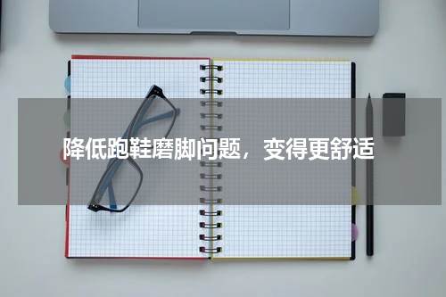 降低跑鞋磨脚问题，变得更舒适