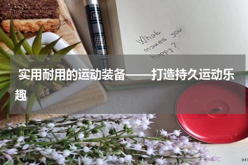  实用耐用的运动装备——打造持久运动乐趣