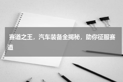  赛道之王，汽车装备全揭秘，助你征服赛道 