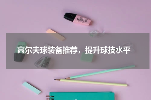  高尔夫球装备推荐，提升球技水平