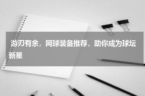  游刃有余，网球装备推荐，助你成为球坛新星 
