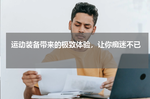  运动装备带来的极致体验，让你痴迷不已 