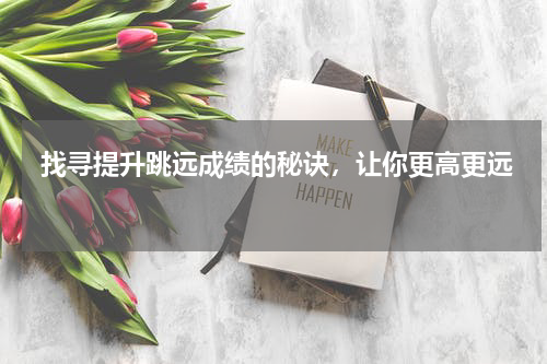  找寻提升跳远成绩的秘诀，让你更高更远 