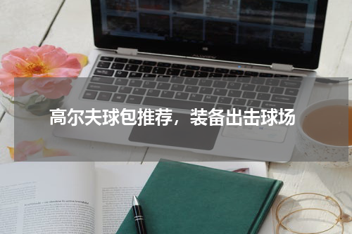  高尔夫球包推荐，装备出击球场