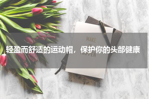  轻盈而舒适的运动帽，保护你的头部健康
