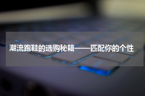  潮流跑鞋的选购秘籍——匹配你的个性
