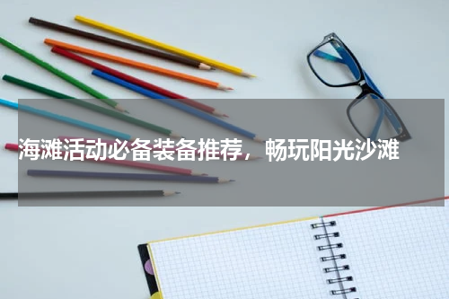  海滩活动必备装备推荐，畅玩阳光沙滩 