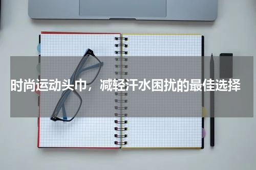 时尚运动头巾，减轻汗水困扰的最佳选择