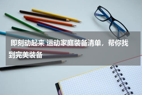  即刻动起来 运动家庭装备清单，帮你找到完美装备 