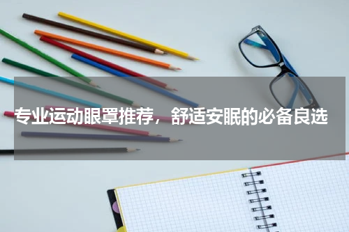  专业运动眼罩推荐，舒适安眠的必备良选