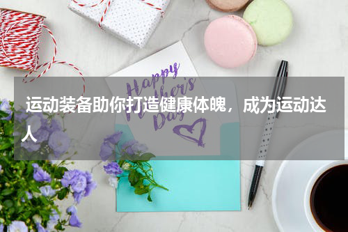  运动装备助你打造健康体魄，成为运动达人 