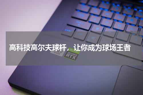  高科技高尔夫球杆，让你成为球场王者