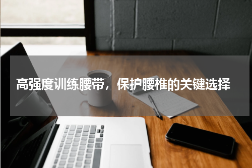  高强度训练腰带，保护腰椎的关键选择