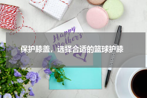  保护膝盖，选择合适的篮球护膝