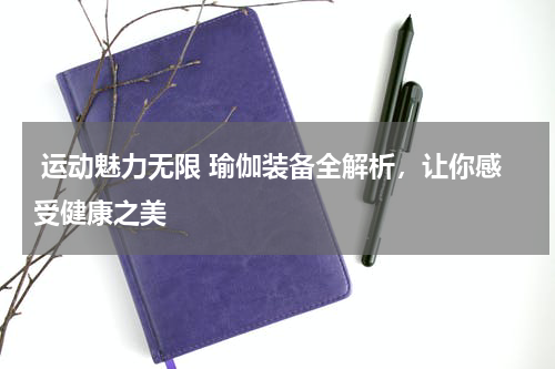  运动魅力无限 瑜伽装备全解析，让你感受健康之美 