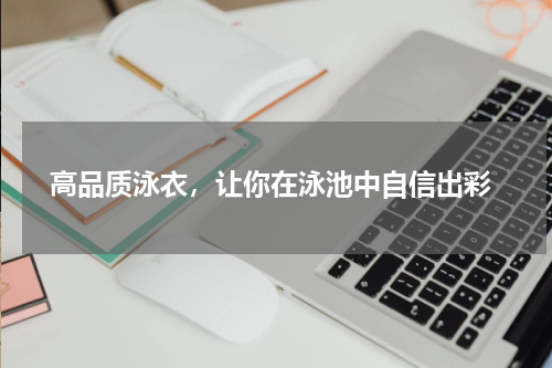  高品质泳衣，让你在泳池中自信出彩
