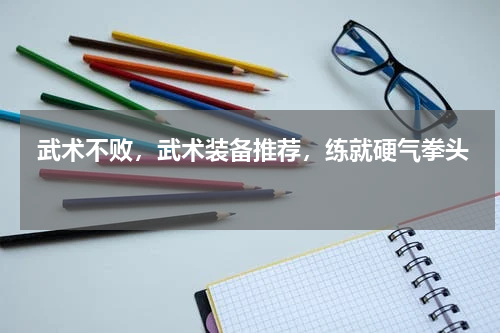  武术不败，武术装备推荐，练就硬气拳头 
