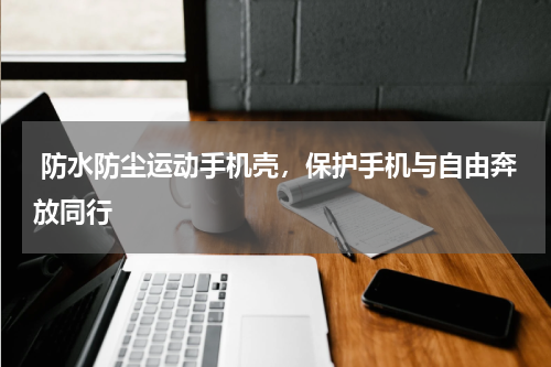  防水防尘运动手机壳，保护手机与自由奔放同行