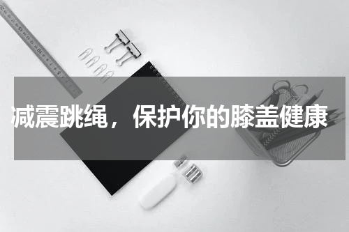  减震跳绳，保护你的膝盖健康