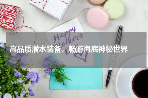  高品质潜水装备，畅游海底神秘世界 