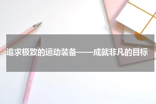  追求极致的运动装备——成就非凡的目标