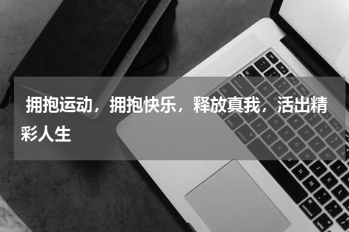  拥抱运动，拥抱快乐，释放真我，活出精彩人生