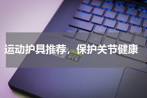 运动护具推荐，保护关节健康