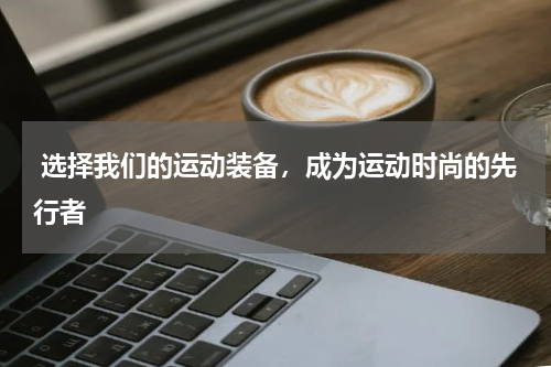  选择我们的运动装备，成为运动时尚的先行者 