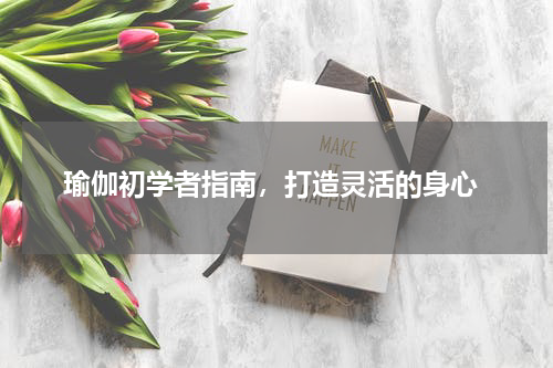  瑜伽初学者指南，打造灵活的身心