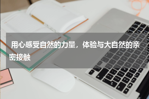  用心感受自然的力量，体验与大自然的亲密接触