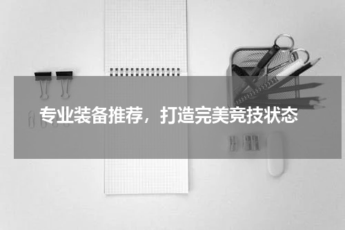  专业装备推荐，打造完美竞技状态