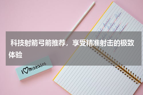  科技射箭弓箭推荐，享受精准射击的极致体验