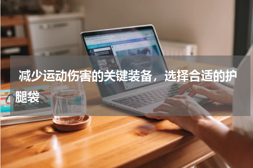  减少运动伤害的关键装备，选择合适的护腿袋