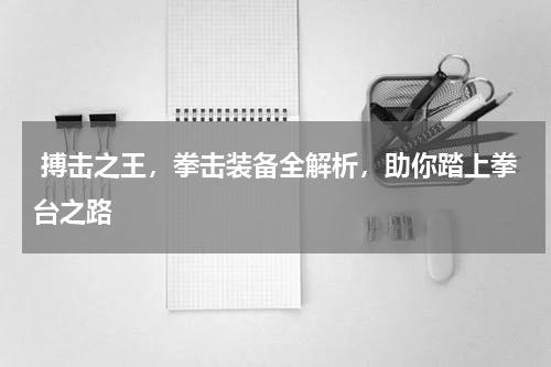  搏击之王，拳击装备全解析，助你踏上拳台之路 
