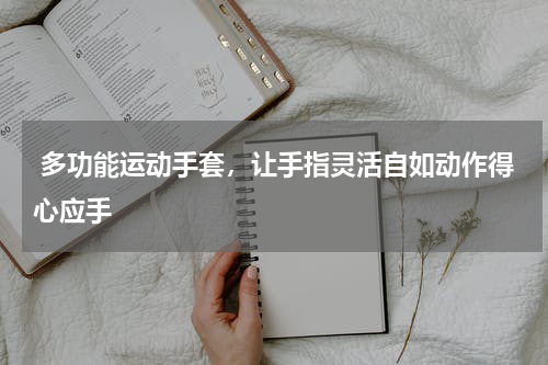  多功能运动手套，让手指灵活自如动作得心应手