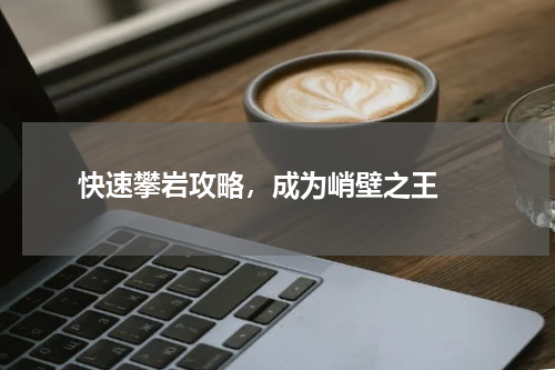  快速攀岩攻略，成为峭壁之王 