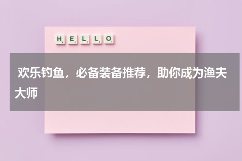  欢乐钓鱼，必备装备推荐，助你成为渔夫大师 