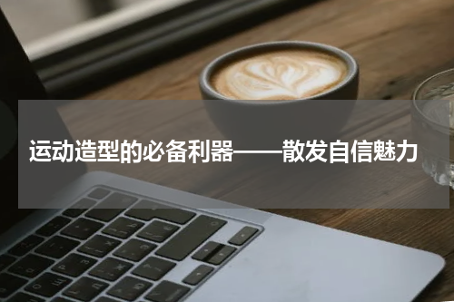  运动造型的必备利器——散发自信魅力