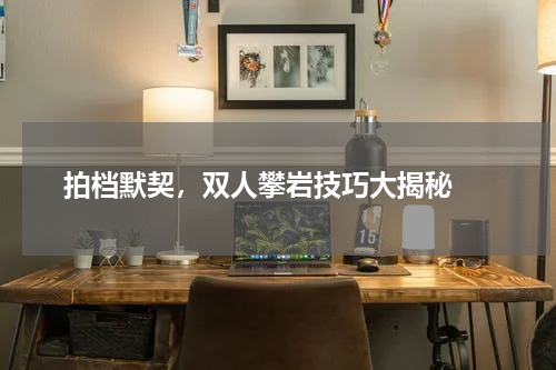  拍档默契，双人攀岩技巧大揭秘 
