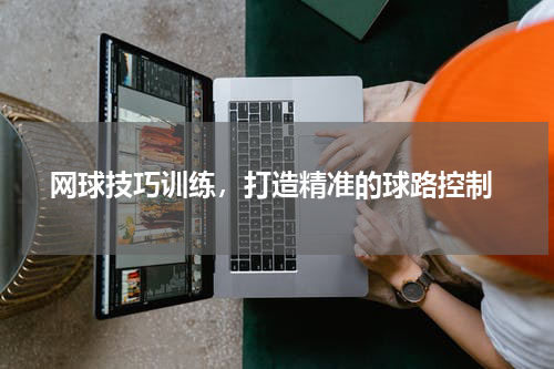 网球技巧训练，打造精准的球路控制