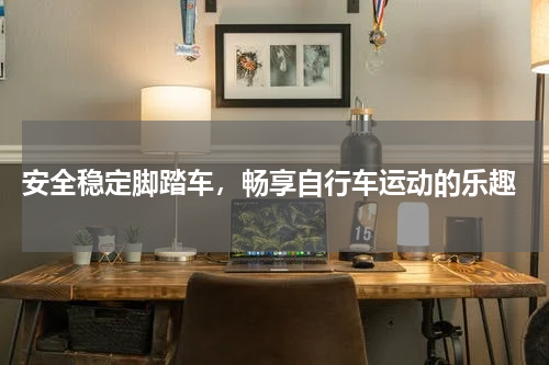  安全稳定脚踏车，畅享自行车运动的乐趣