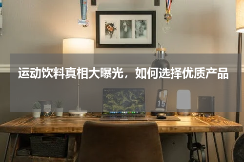  运动饮料真相大曝光，如何选择优质产品 