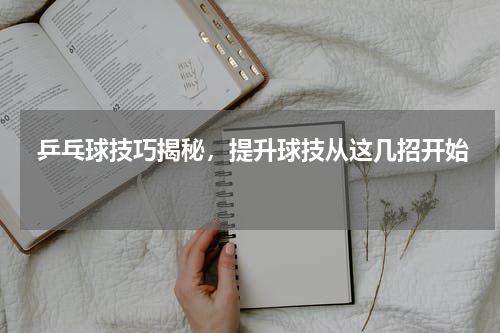 乒乓球技巧揭秘，提升球技从这几招开始 