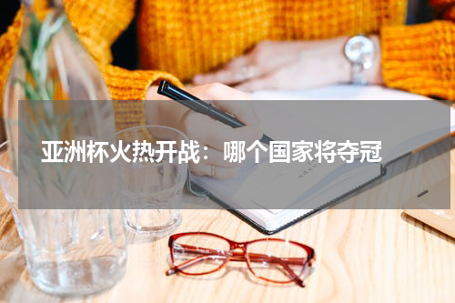 亚洲杯火热开战：哪个国家将夺冠 