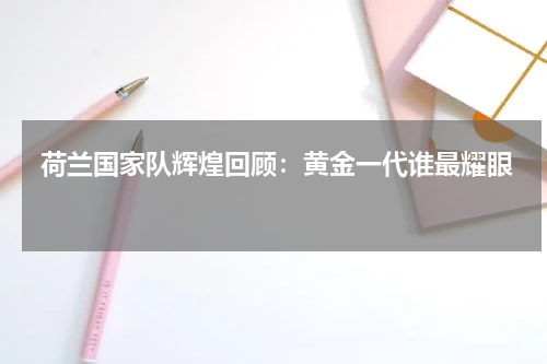  荷兰国家队辉煌回顾：黄金一代谁最耀眼 