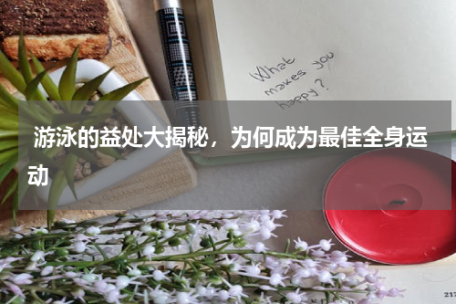  游泳的益处大揭秘，为何成为最佳全身运动 