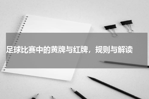  足球比赛中的黄牌与红牌，规则与解读 