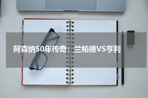  阿森纳50年传奇：兰帕德VS亨利