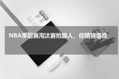  NBA季后赛淘汰赛抢眼人，你猜猜是谁 